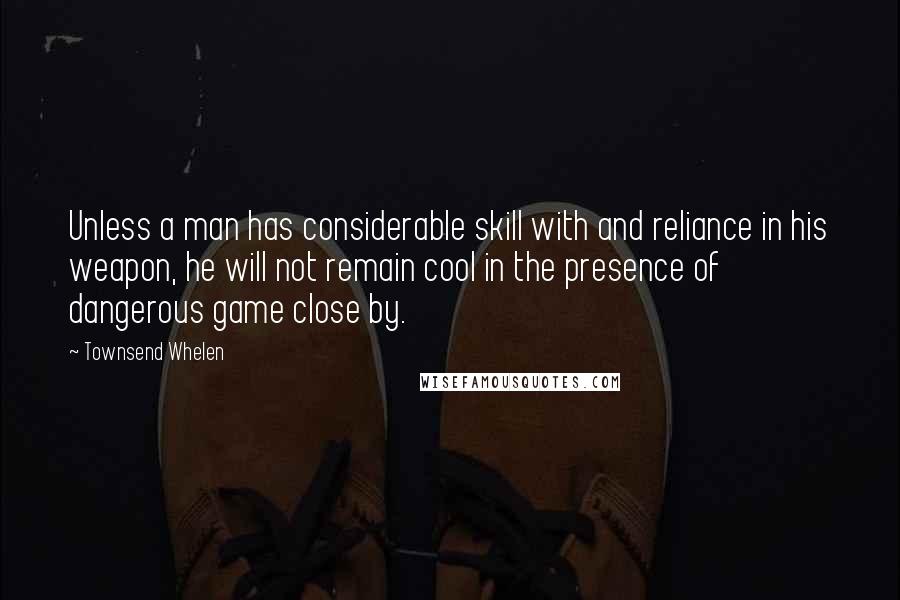 Townsend Whelen Quotes: Unless a man has considerable skill with and reliance in his weapon, he will not remain cool in the presence of dangerous game close by.