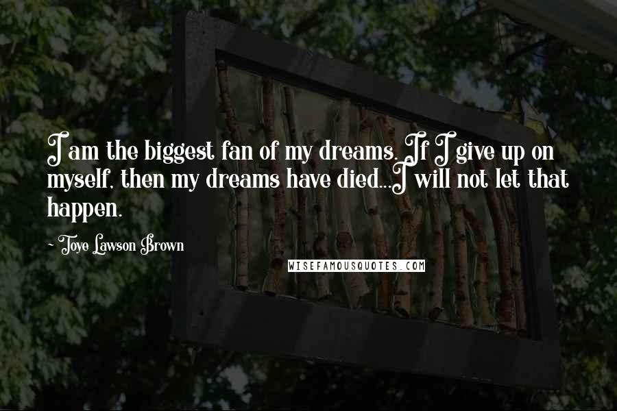 Toye Lawson Brown Quotes: I am the biggest fan of my dreams. If I give up on myself, then my dreams have died...I will not let that happen.