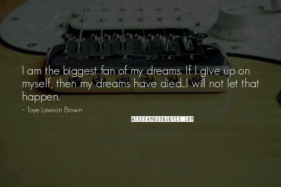 Toye Lawson Brown Quotes: I am the biggest fan of my dreams. If I give up on myself, then my dreams have died...I will not let that happen.