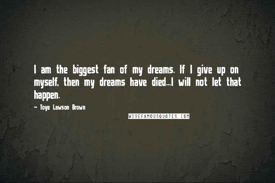 Toye Lawson Brown Quotes: I am the biggest fan of my dreams. If I give up on myself, then my dreams have died...I will not let that happen.