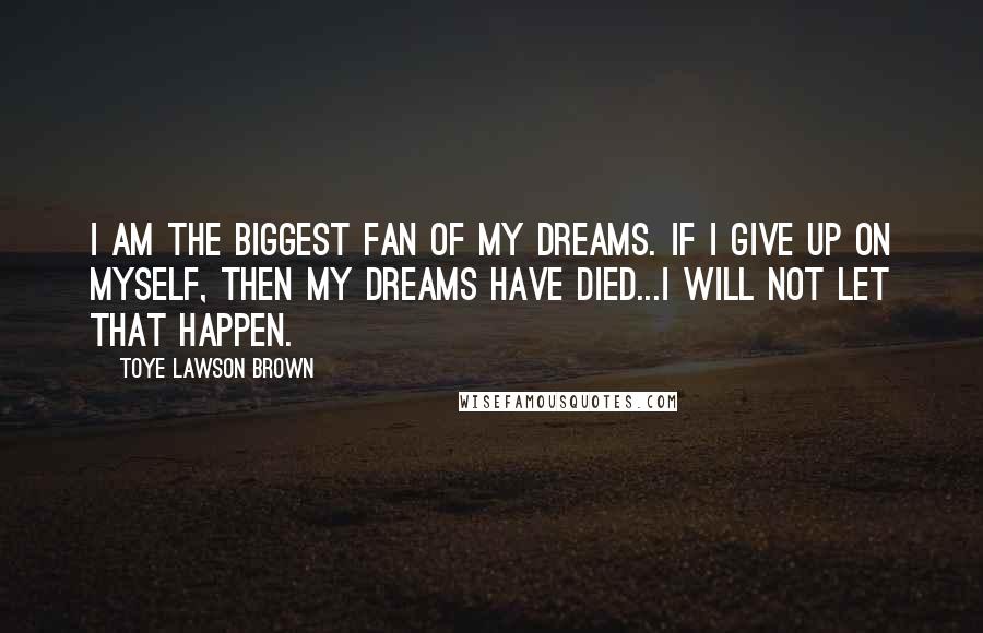 Toye Lawson Brown Quotes: I am the biggest fan of my dreams. If I give up on myself, then my dreams have died...I will not let that happen.