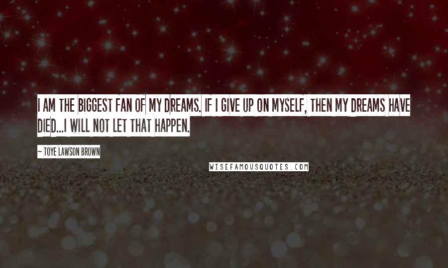 Toye Lawson Brown Quotes: I am the biggest fan of my dreams. If I give up on myself, then my dreams have died...I will not let that happen.