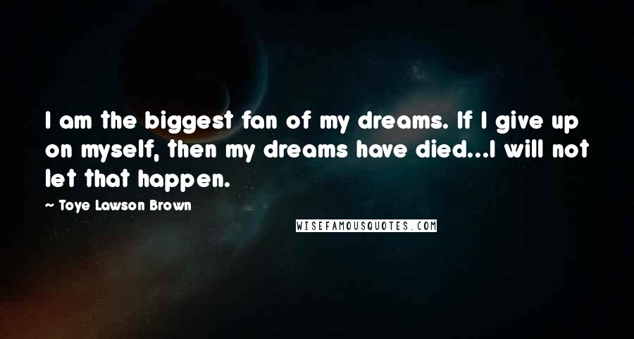 Toye Lawson Brown Quotes: I am the biggest fan of my dreams. If I give up on myself, then my dreams have died...I will not let that happen.