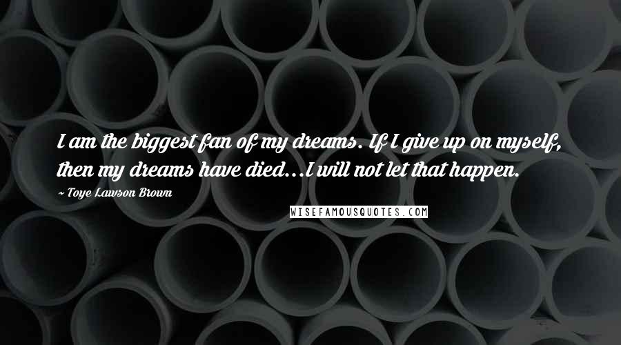 Toye Lawson Brown Quotes: I am the biggest fan of my dreams. If I give up on myself, then my dreams have died...I will not let that happen.