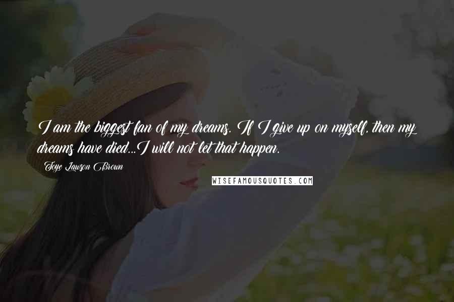 Toye Lawson Brown Quotes: I am the biggest fan of my dreams. If I give up on myself, then my dreams have died...I will not let that happen.