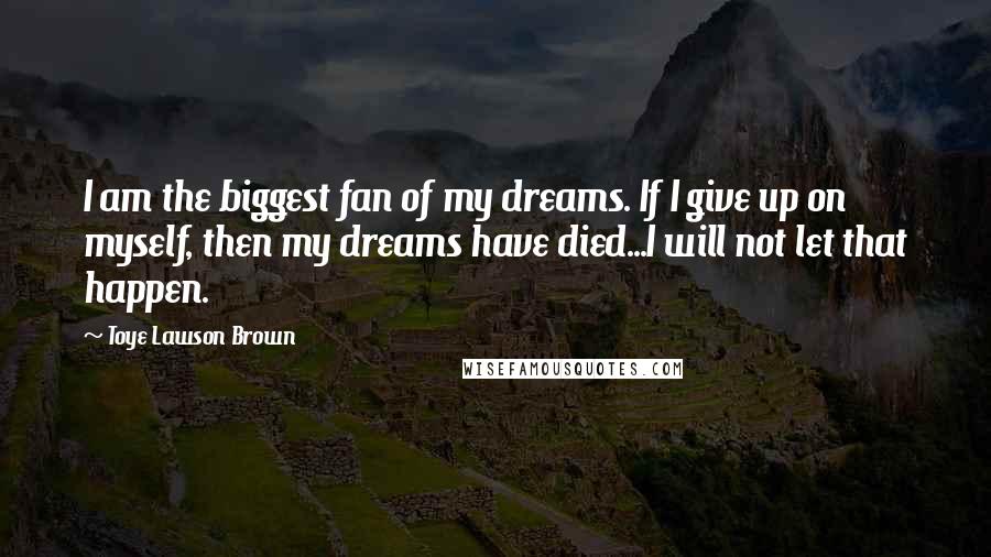 Toye Lawson Brown Quotes: I am the biggest fan of my dreams. If I give up on myself, then my dreams have died...I will not let that happen.