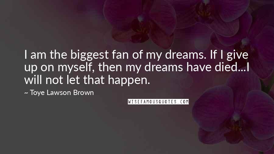 Toye Lawson Brown Quotes: I am the biggest fan of my dreams. If I give up on myself, then my dreams have died...I will not let that happen.