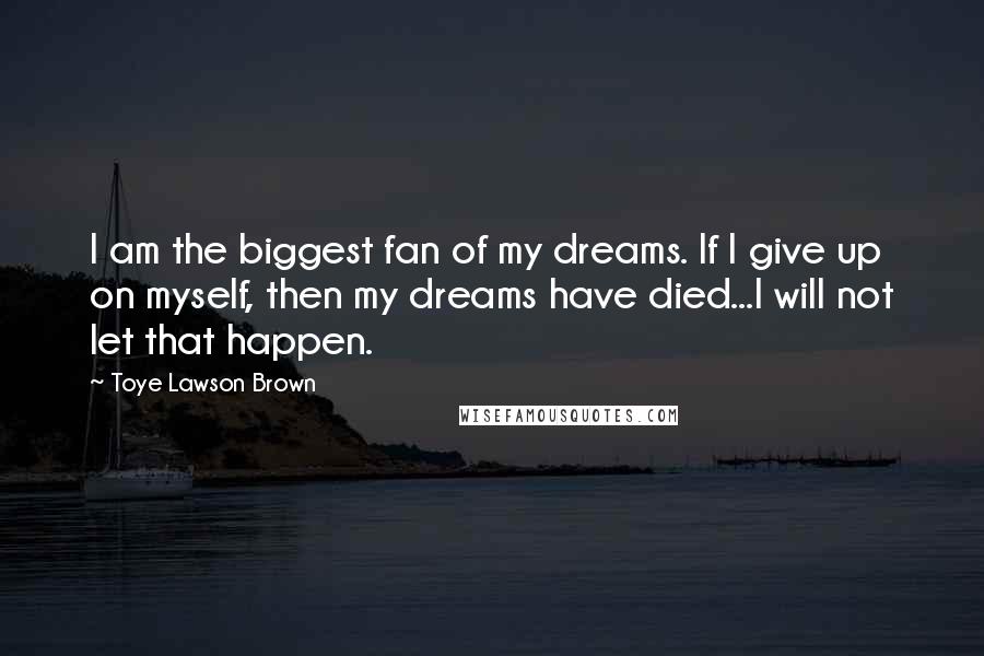 Toye Lawson Brown Quotes: I am the biggest fan of my dreams. If I give up on myself, then my dreams have died...I will not let that happen.