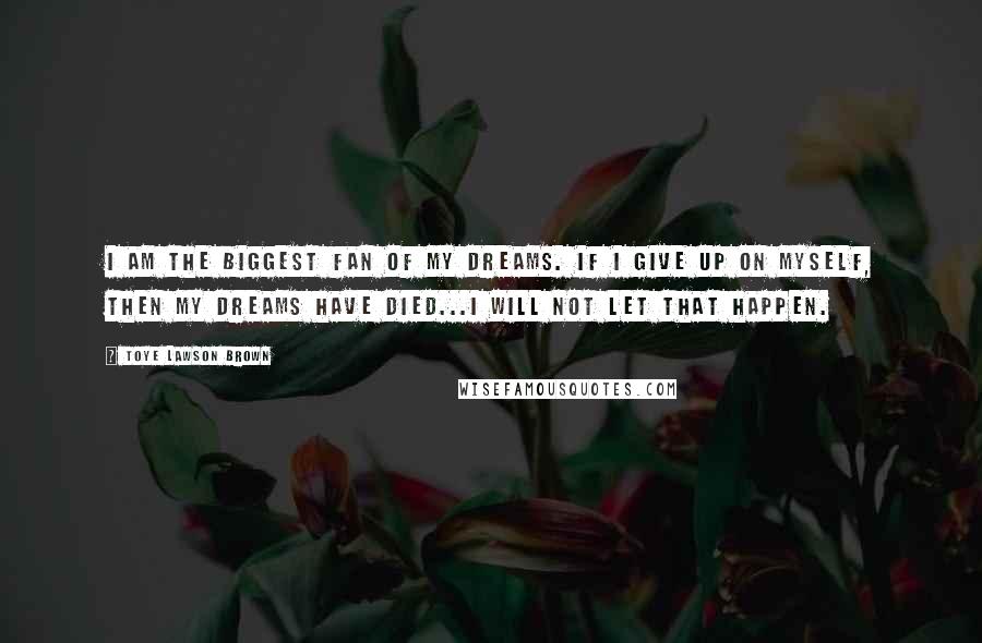 Toye Lawson Brown Quotes: I am the biggest fan of my dreams. If I give up on myself, then my dreams have died...I will not let that happen.