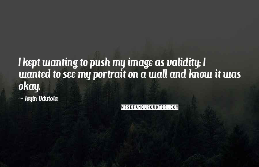 Toyin Odutola Quotes: I kept wanting to push my image as validity; I wanted to see my portrait on a wall and know it was okay.