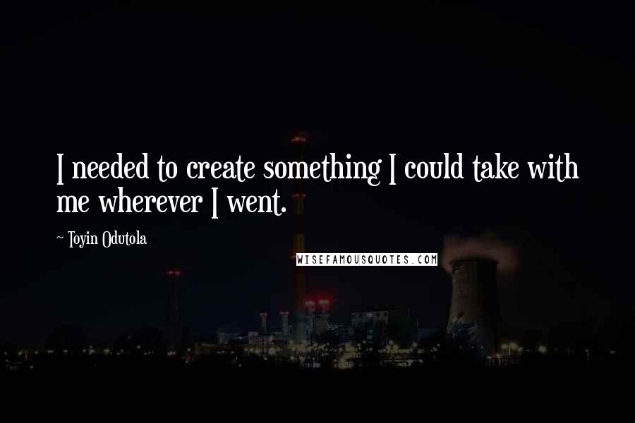 Toyin Odutola Quotes: I needed to create something I could take with me wherever I went.