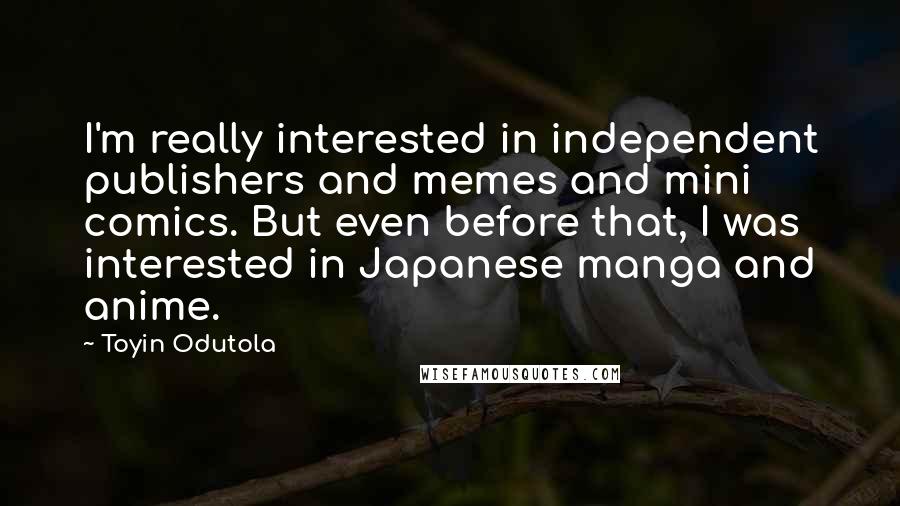 Toyin Odutola Quotes: I'm really interested in independent publishers and memes and mini comics. But even before that, I was interested in Japanese manga and anime.