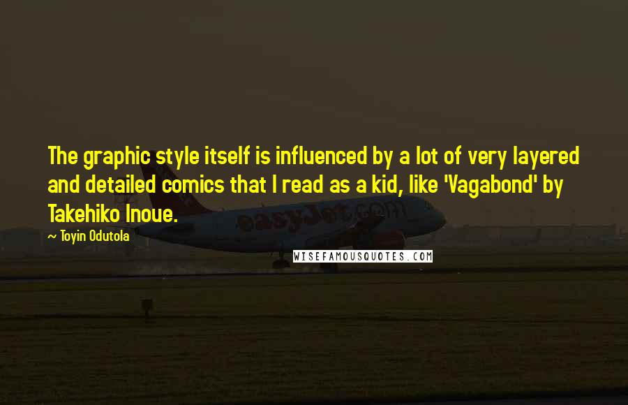 Toyin Odutola Quotes: The graphic style itself is influenced by a lot of very layered and detailed comics that I read as a kid, like 'Vagabond' by Takehiko Inoue.