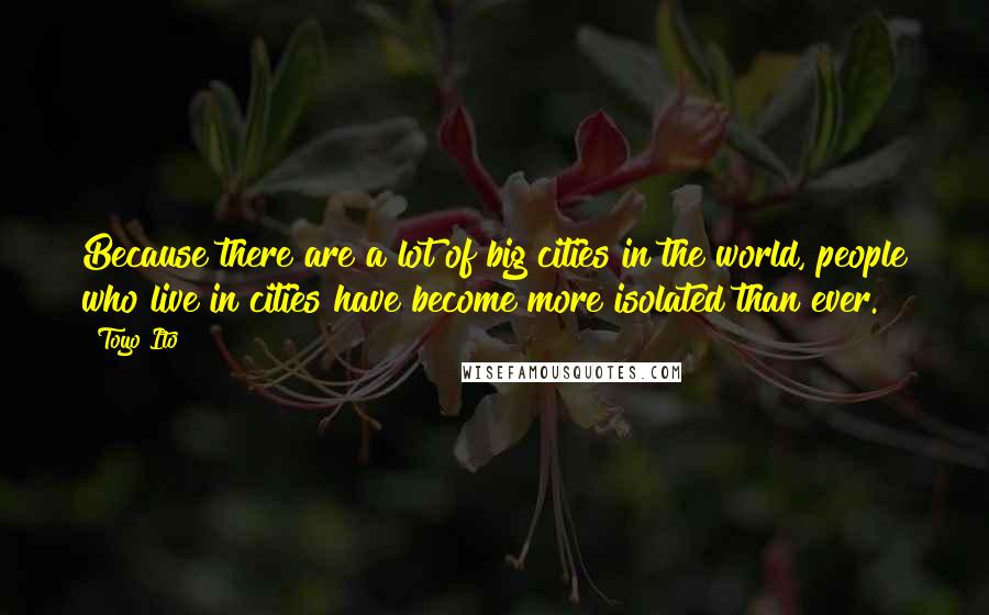 Toyo Ito Quotes: Because there are a lot of big cities in the world, people who live in cities have become more isolated than ever.