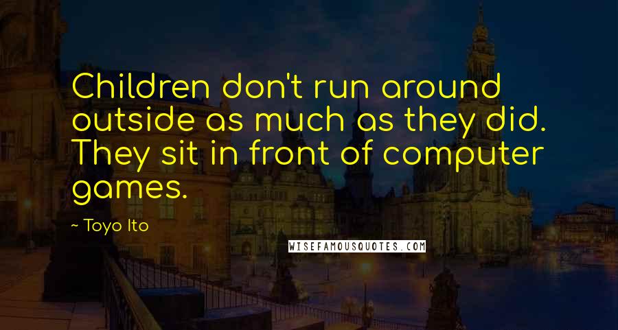 Toyo Ito Quotes: Children don't run around outside as much as they did. They sit in front of computer games.