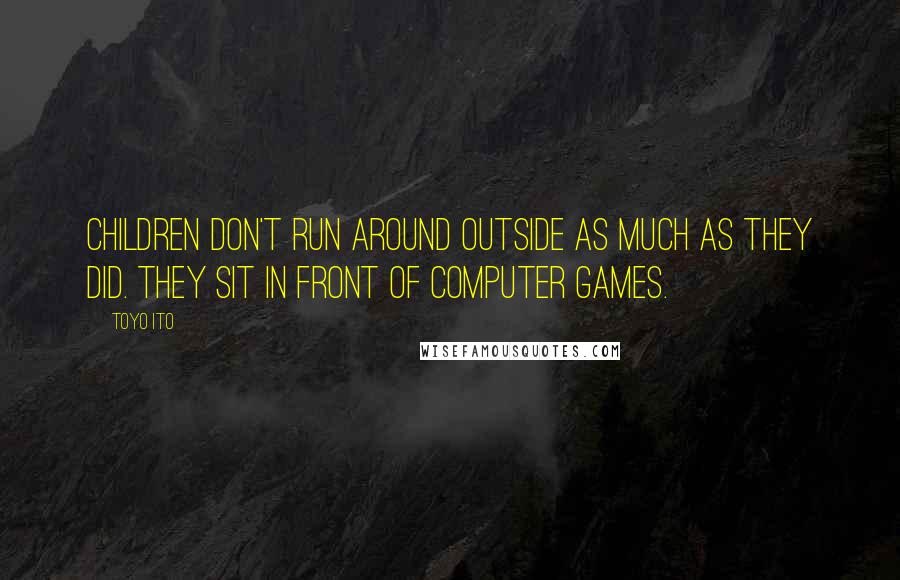Toyo Ito Quotes: Children don't run around outside as much as they did. They sit in front of computer games.