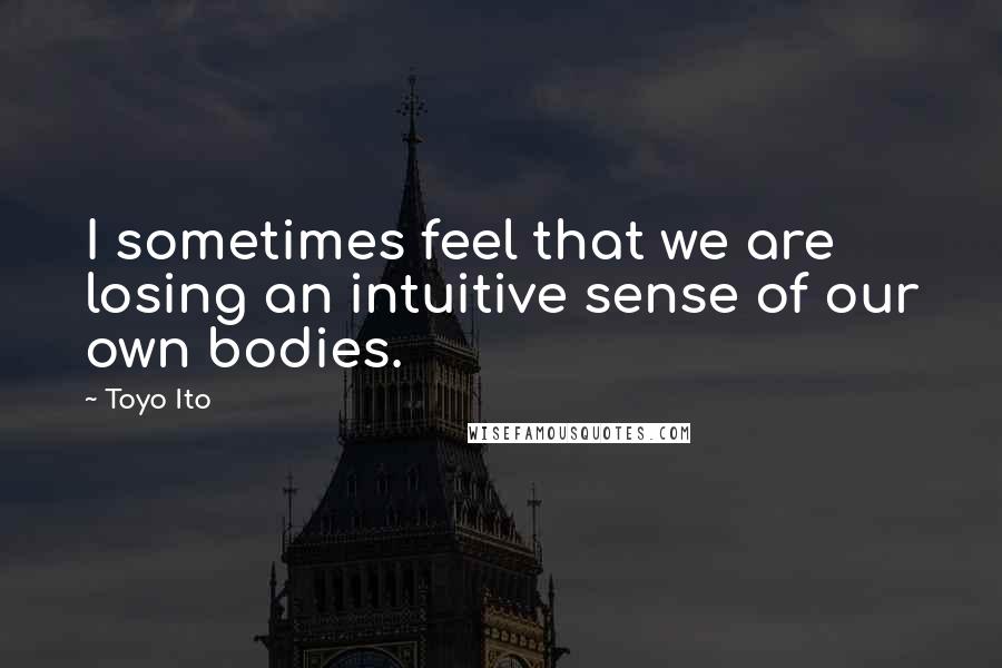 Toyo Ito Quotes: I sometimes feel that we are losing an intuitive sense of our own bodies.