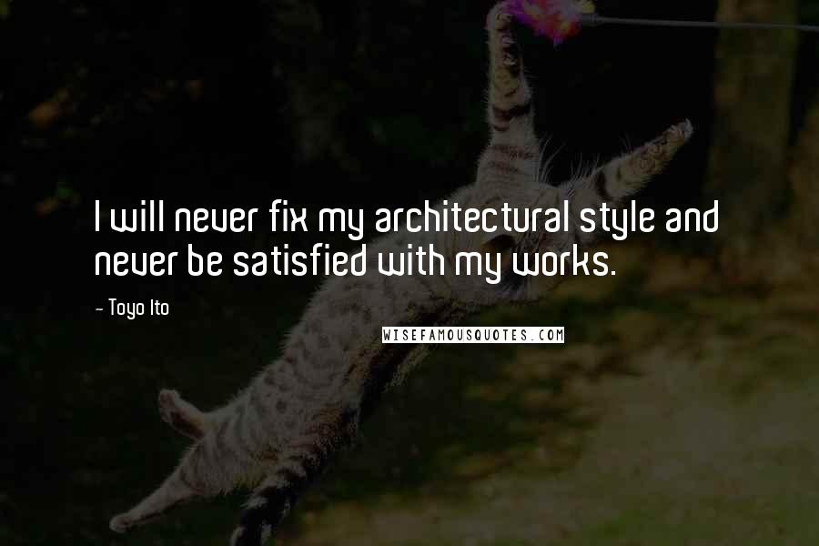 Toyo Ito Quotes: I will never fix my architectural style and never be satisfied with my works.