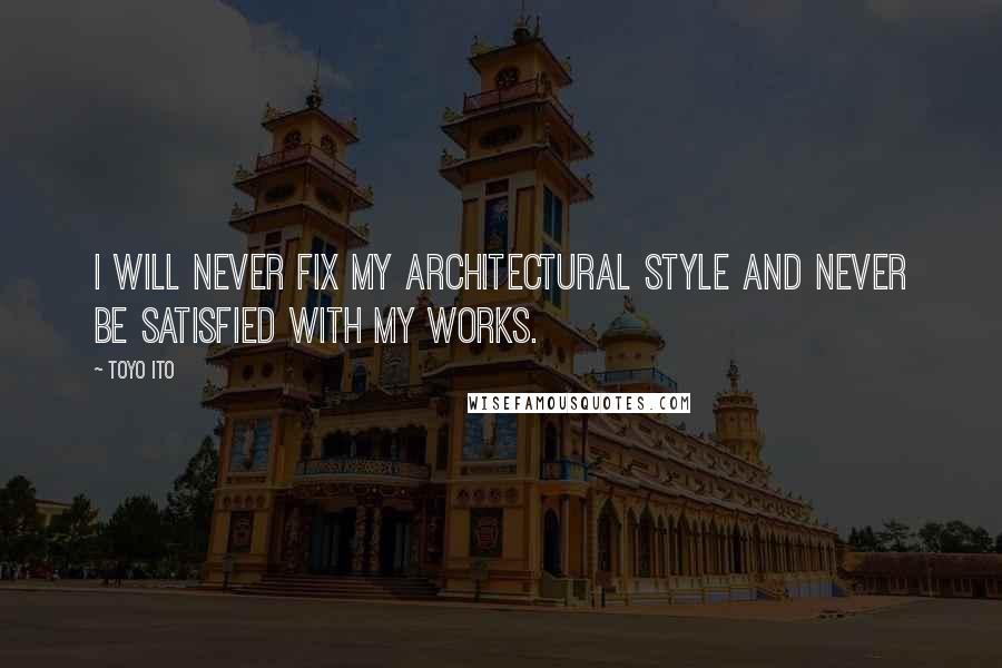 Toyo Ito Quotes: I will never fix my architectural style and never be satisfied with my works.