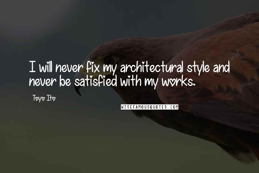 Toyo Ito Quotes: I will never fix my architectural style and never be satisfied with my works.