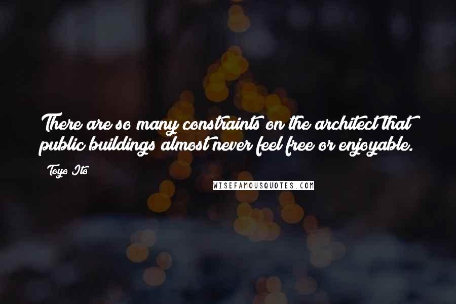 Toyo Ito Quotes: There are so many constraints on the architect that public buildings almost never feel free or enjoyable.