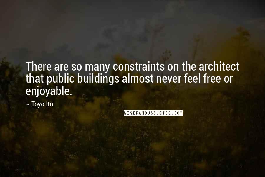 Toyo Ito Quotes: There are so many constraints on the architect that public buildings almost never feel free or enjoyable.