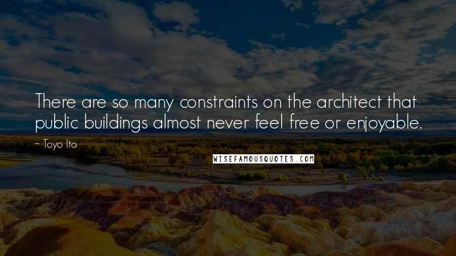 Toyo Ito Quotes: There are so many constraints on the architect that public buildings almost never feel free or enjoyable.