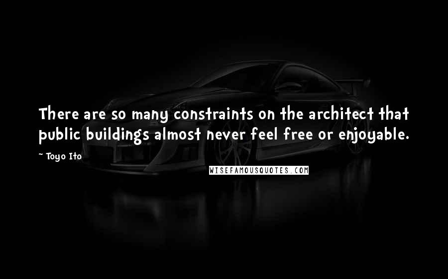 Toyo Ito Quotes: There are so many constraints on the architect that public buildings almost never feel free or enjoyable.