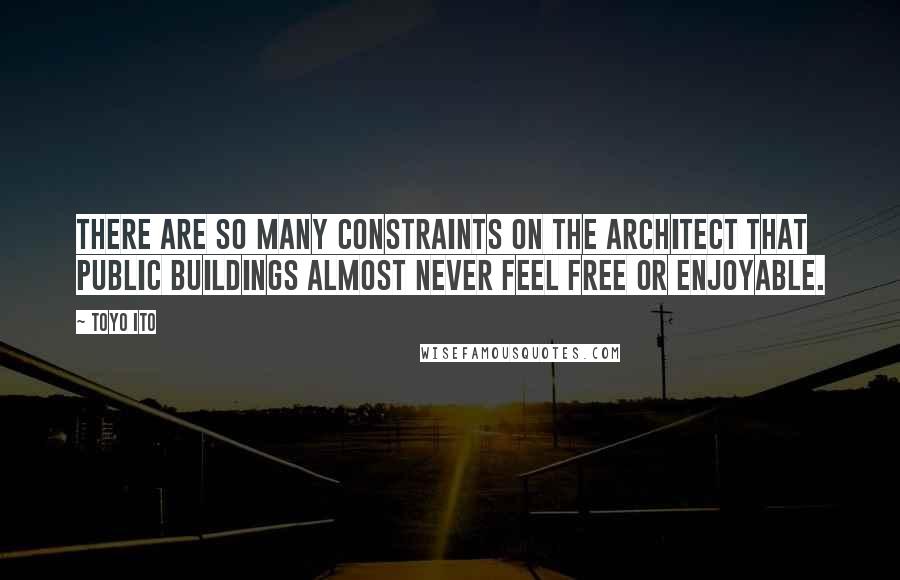 Toyo Ito Quotes: There are so many constraints on the architect that public buildings almost never feel free or enjoyable.