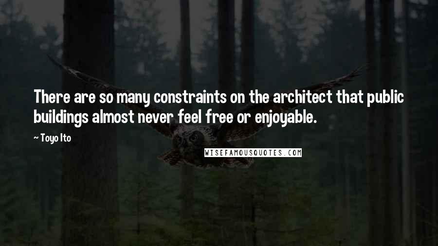 Toyo Ito Quotes: There are so many constraints on the architect that public buildings almost never feel free or enjoyable.