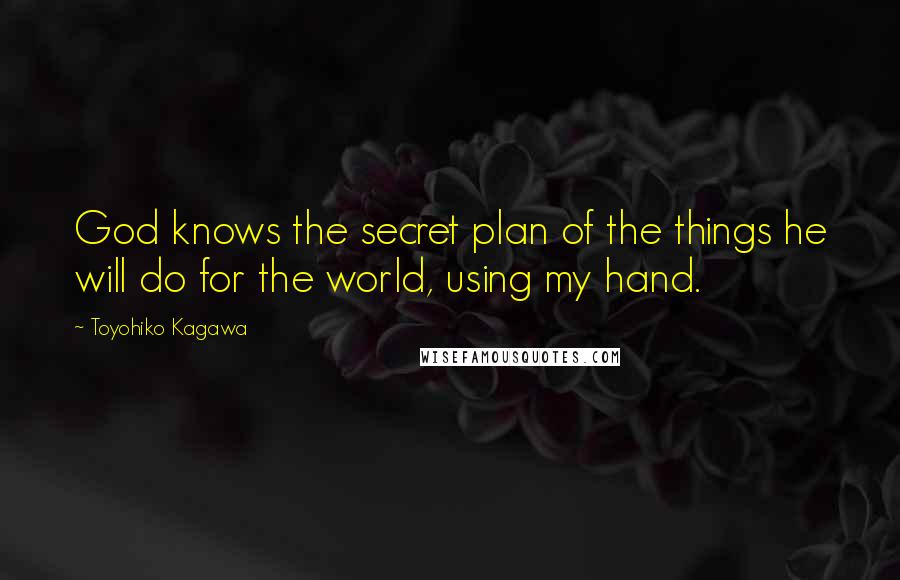 Toyohiko Kagawa Quotes: God knows the secret plan of the things he will do for the world, using my hand.