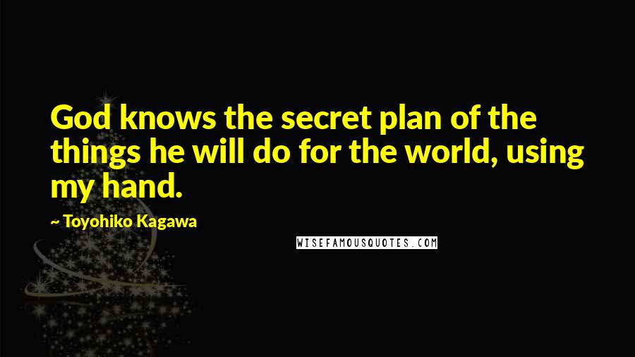 Toyohiko Kagawa Quotes: God knows the secret plan of the things he will do for the world, using my hand.