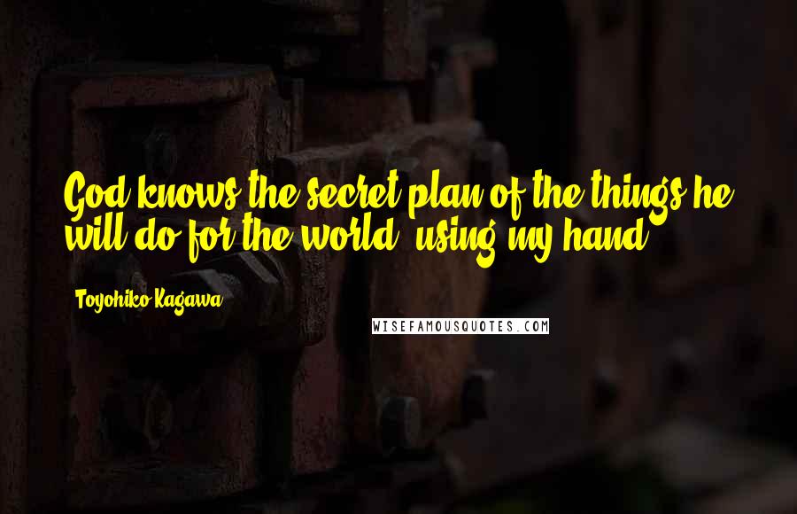 Toyohiko Kagawa Quotes: God knows the secret plan of the things he will do for the world, using my hand.