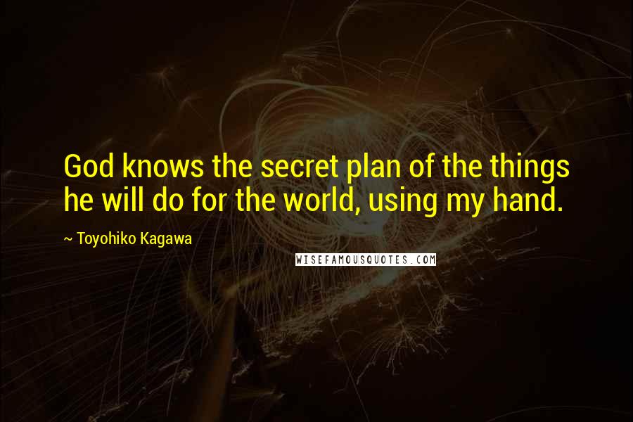 Toyohiko Kagawa Quotes: God knows the secret plan of the things he will do for the world, using my hand.