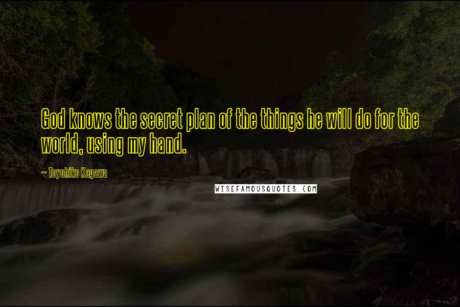 Toyohiko Kagawa Quotes: God knows the secret plan of the things he will do for the world, using my hand.