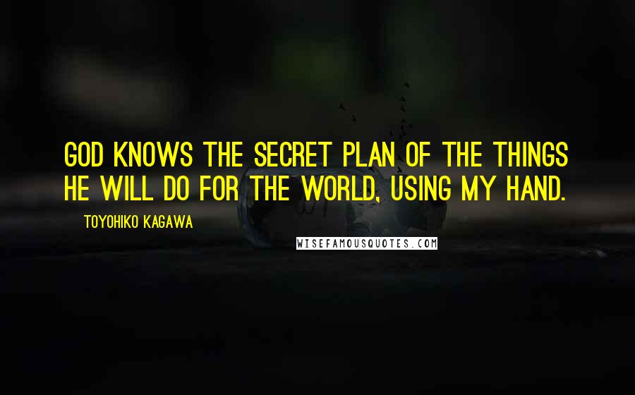 Toyohiko Kagawa Quotes: God knows the secret plan of the things he will do for the world, using my hand.