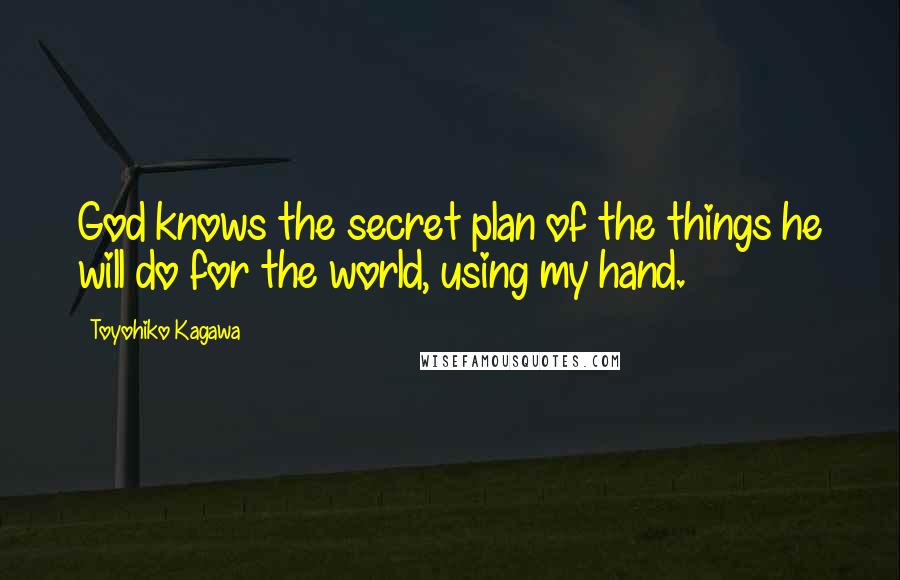 Toyohiko Kagawa Quotes: God knows the secret plan of the things he will do for the world, using my hand.