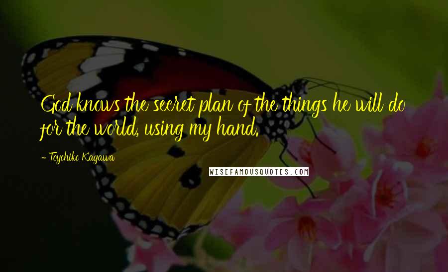 Toyohiko Kagawa Quotes: God knows the secret plan of the things he will do for the world, using my hand.