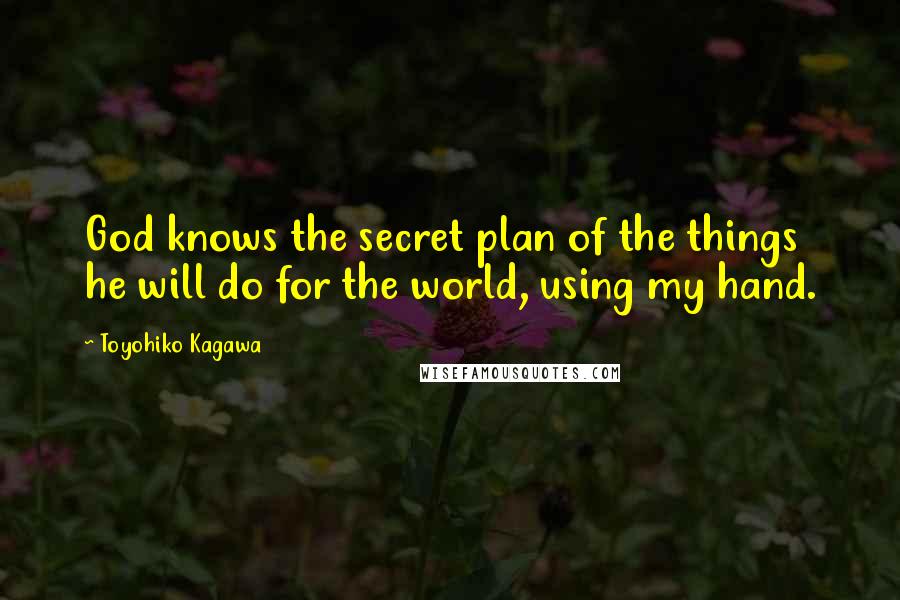 Toyohiko Kagawa Quotes: God knows the secret plan of the things he will do for the world, using my hand.