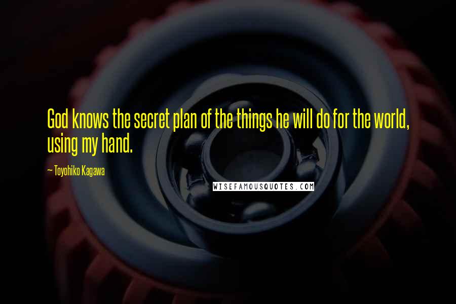 Toyohiko Kagawa Quotes: God knows the secret plan of the things he will do for the world, using my hand.