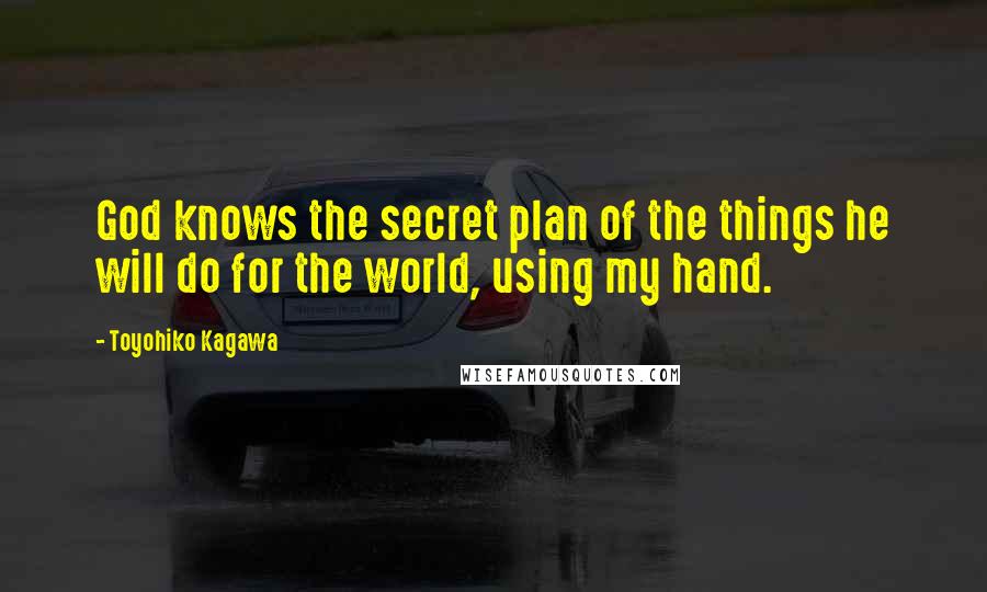 Toyohiko Kagawa Quotes: God knows the secret plan of the things he will do for the world, using my hand.