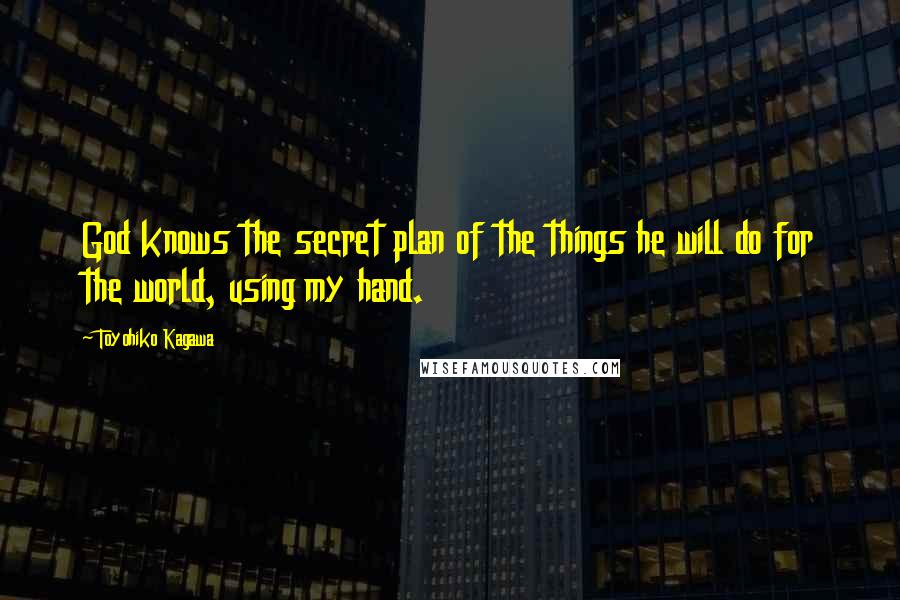 Toyohiko Kagawa Quotes: God knows the secret plan of the things he will do for the world, using my hand.