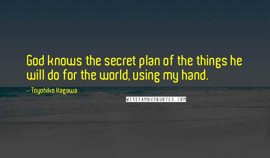 Toyohiko Kagawa Quotes: God knows the secret plan of the things he will do for the world, using my hand.