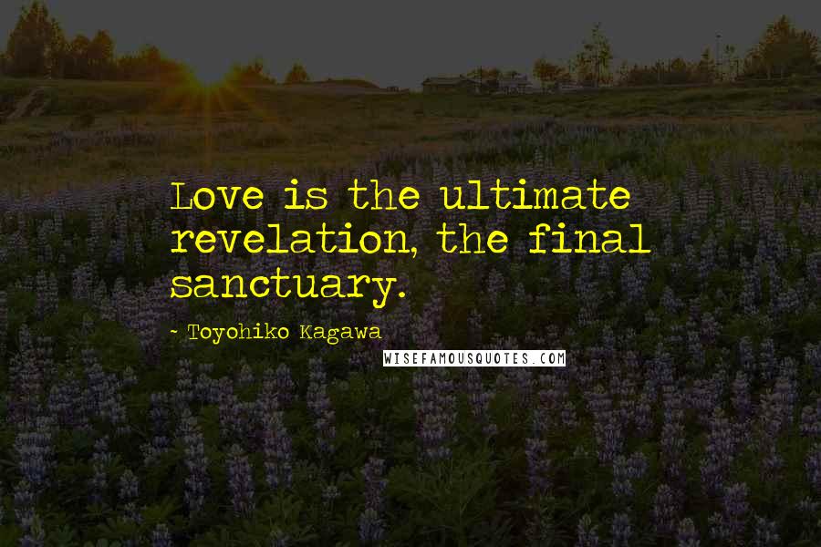 Toyohiko Kagawa Quotes: Love is the ultimate revelation, the final sanctuary.