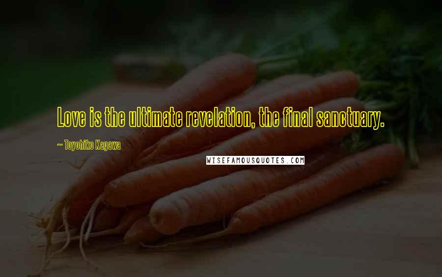 Toyohiko Kagawa Quotes: Love is the ultimate revelation, the final sanctuary.