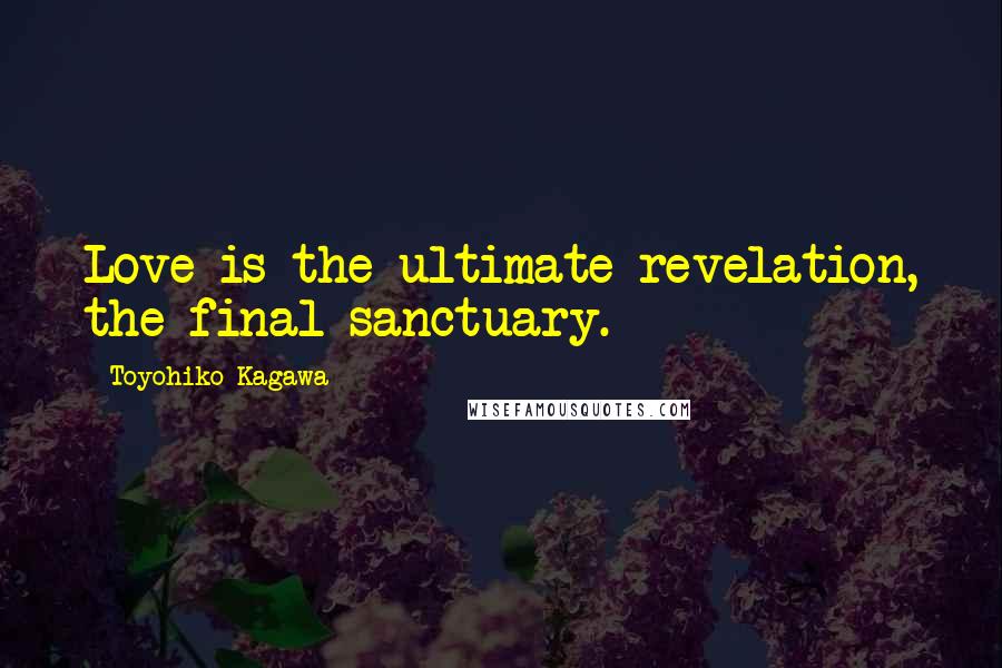 Toyohiko Kagawa Quotes: Love is the ultimate revelation, the final sanctuary.