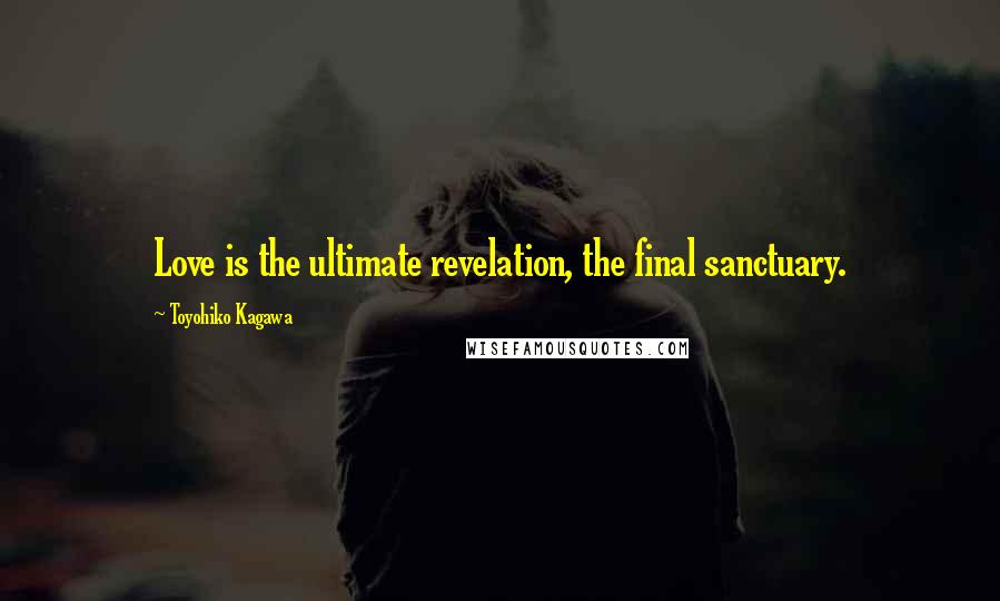 Toyohiko Kagawa Quotes: Love is the ultimate revelation, the final sanctuary.