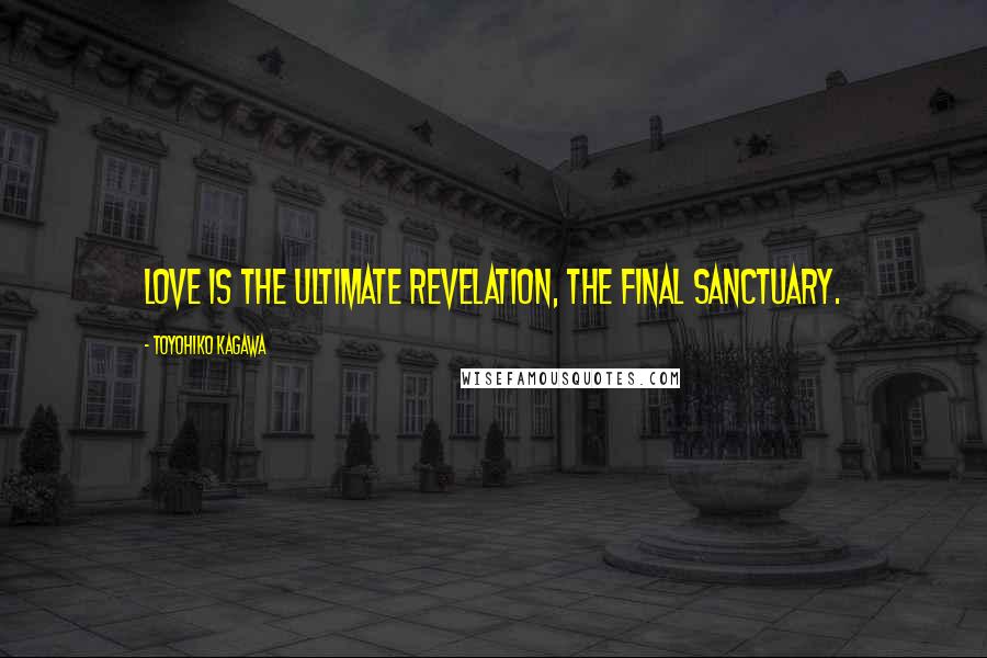 Toyohiko Kagawa Quotes: Love is the ultimate revelation, the final sanctuary.