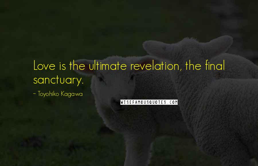 Toyohiko Kagawa Quotes: Love is the ultimate revelation, the final sanctuary.