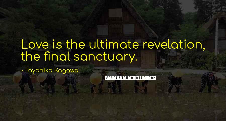 Toyohiko Kagawa Quotes: Love is the ultimate revelation, the final sanctuary.